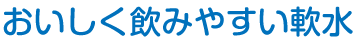 おいしく飲みやすい軟水